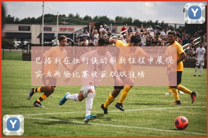 巴格利在独行侠的崭新征程中展现实力两场比赛收获双双佳绩