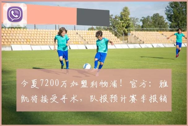 今夏7200万加盟利物浦！官方：雅凯将接受手术，队报预计赛季报销