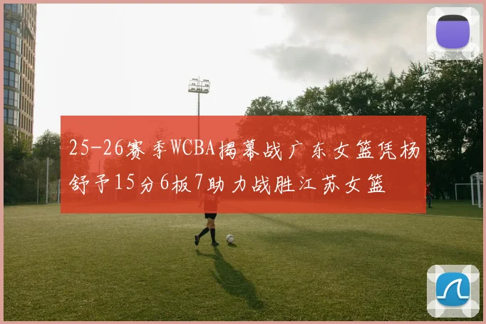 25-26赛季WCBA揭幕战广东女篮凭杨舒予15分6板7助力战胜江苏女篮