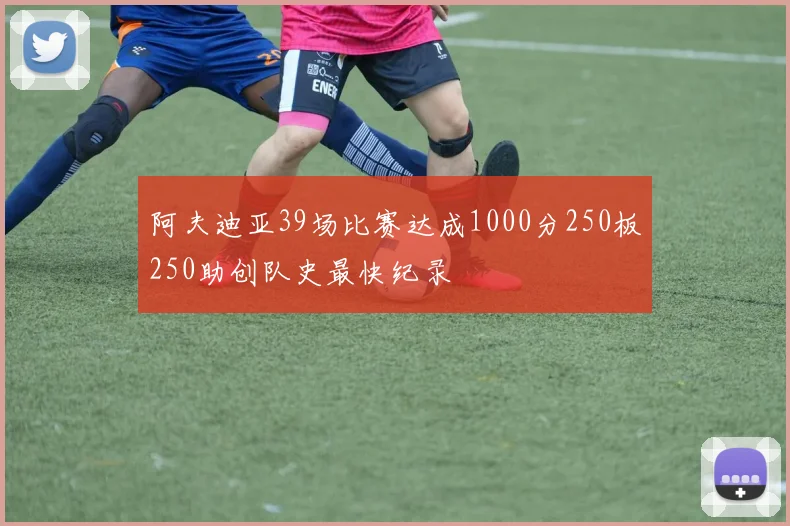 阿夫迪亚39场比赛达成1000分250板250助创队史最快纪录
