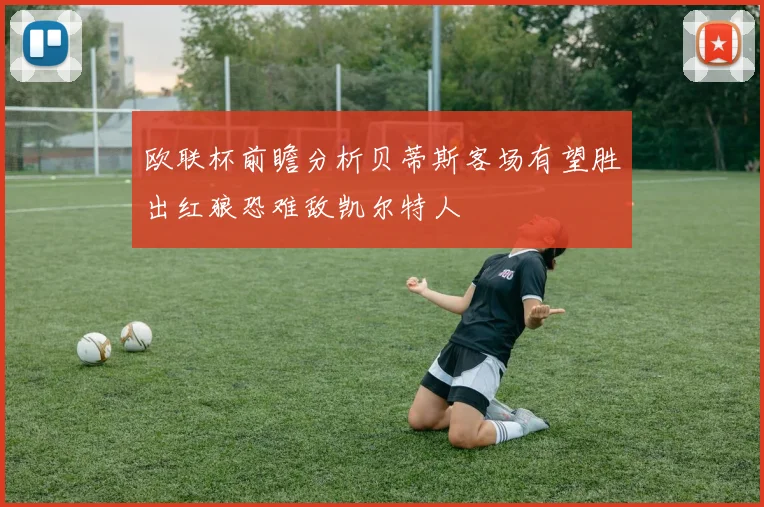 欧联杯前瞻分析贝蒂斯客场有望胜出红狼恐难敌凯尔特人