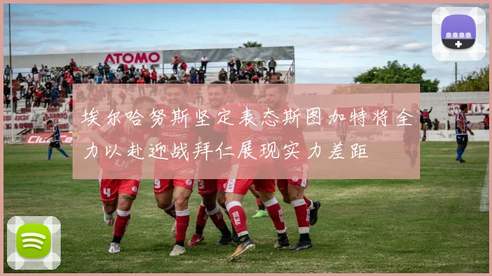 埃尔哈努斯坚定表态斯图加特将全力以赴迎战拜仁展现实力差距