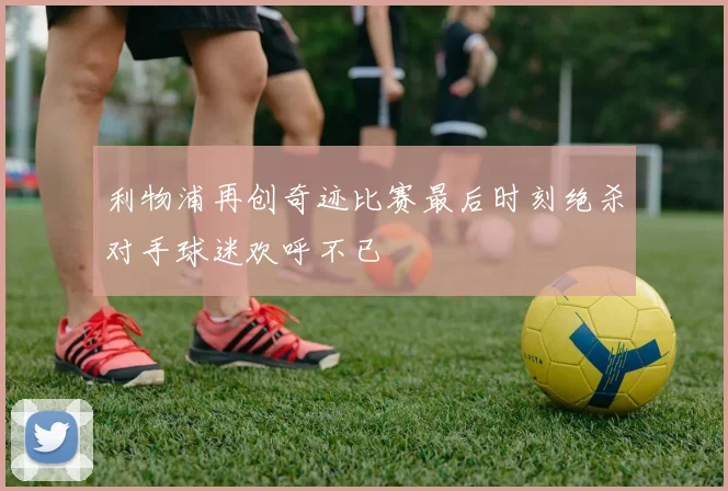 利物浦再创奇迹比赛最后时刻绝杀对手球迷欢呼不已