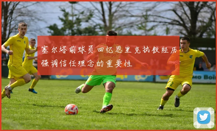 塞尔塔前球员回忆恩里克执教经历强调信任理念的重要性