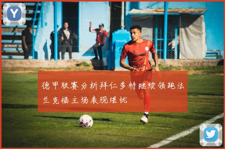 德甲联赛分析拜仁多特继续领跑法兰克福主场表现堪忧