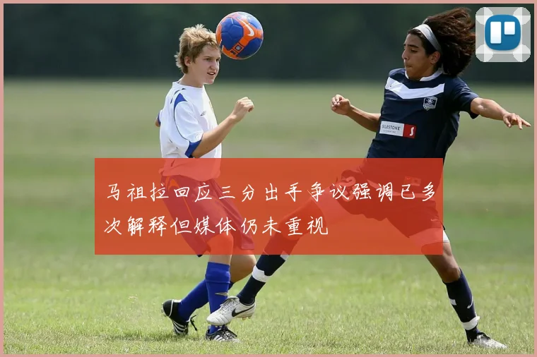马祖拉回应三分出手争议强调已多次解释但媒体仍未重视