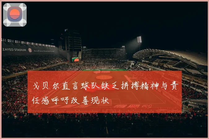 戈贝尔直言球队缺乏拼搏精神与责任感呼吁改善现状