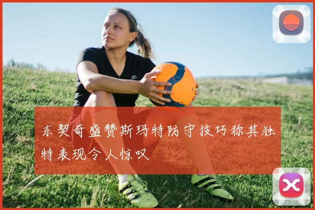 东契奇盛赞斯玛特防守技巧称其独特表现令人惊叹