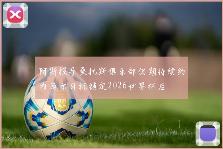 阿斯报导桑托斯俱乐部仍期待续约内马尔目标锁定2026世界杯后