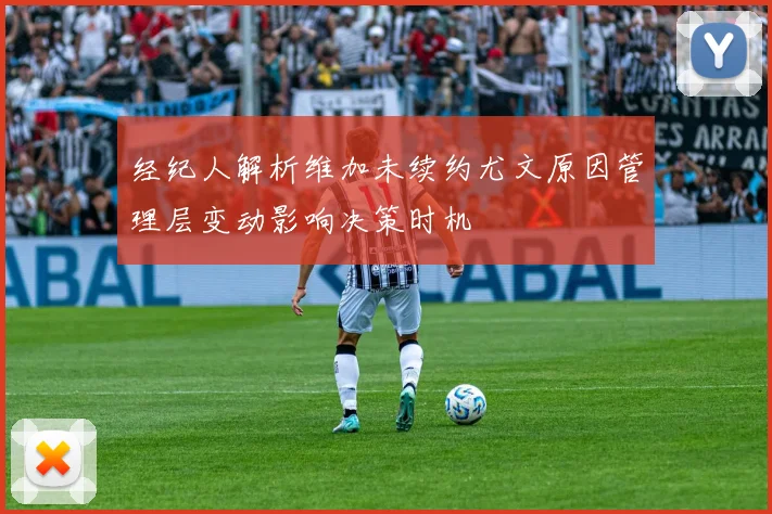 经纪人解析维加未续约尤文原因管理层变动影响决策时机