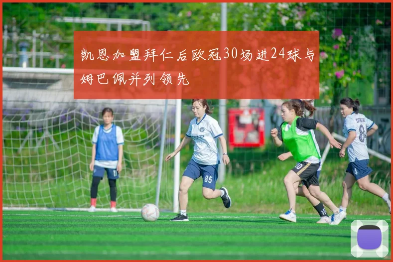 凯恩加盟拜仁后欧冠30场进24球与姆巴佩并列领先