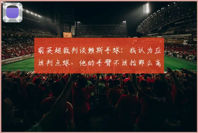 前英超裁判谈赖斯手球：我认为应该判点球，他的手臂不该抬那么高