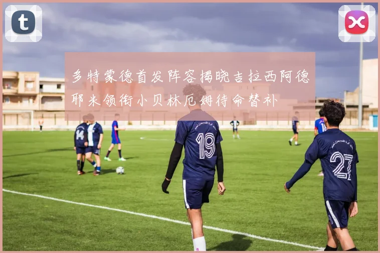 多特蒙德首发阵容揭晓吉拉西阿德耶米领衔小贝林厄姆待命替补