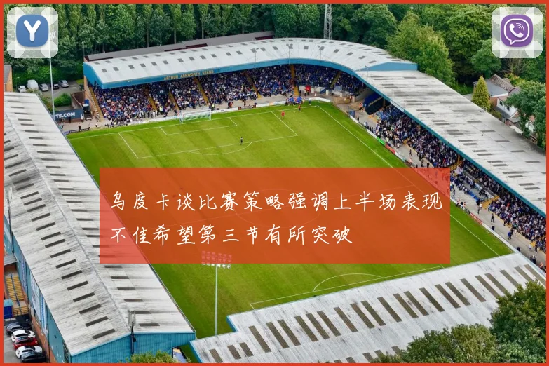 乌度卡谈比赛策略强调上半场表现不佳希望第三节有所突破