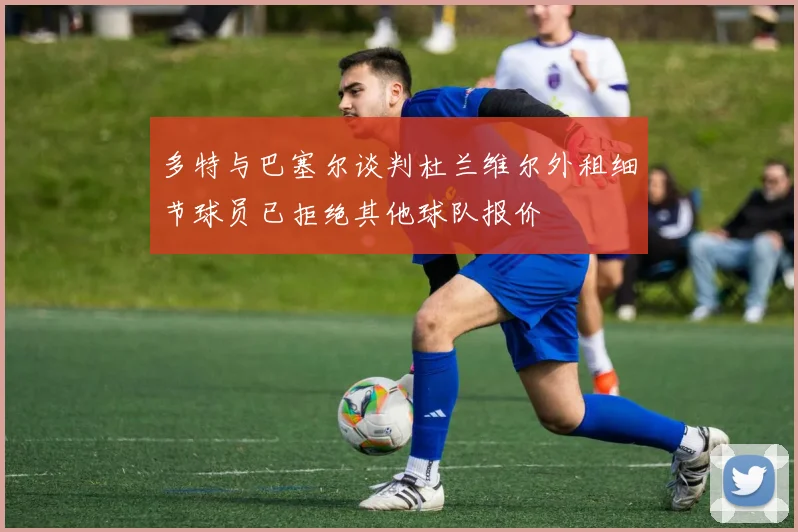 多特与巴塞尔谈判杜兰维尔外租细节球员已拒绝其他球队报价