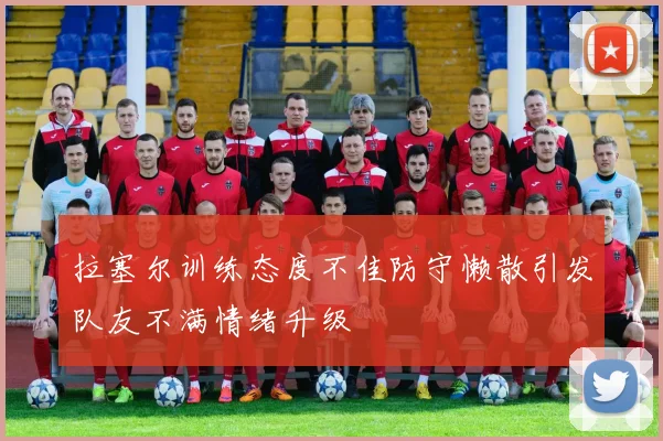 拉塞尔训练态度不佳防守懒散引发队友不满情绪升级