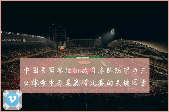 中国男篮客场挑战日本队防守与三分球命中率是赢得比赛的关键因素