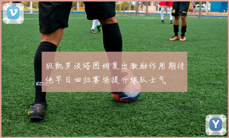 班凯罗谈塔图姆复出激励作用期待他早日回归赛场提升球队士气