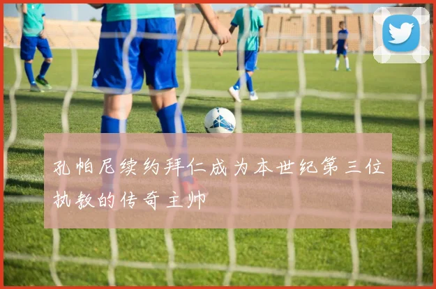 孔帕尼续约拜仁成为本世纪第三位执教的传奇主帅