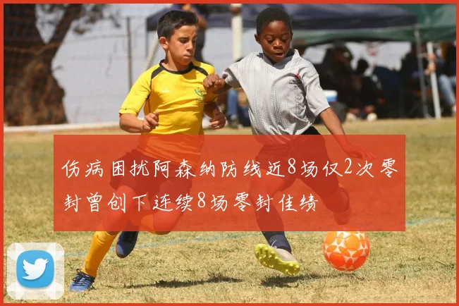 伤病困扰阿森纳防线近8场仅2次零封曾创下连续8场零封佳绩