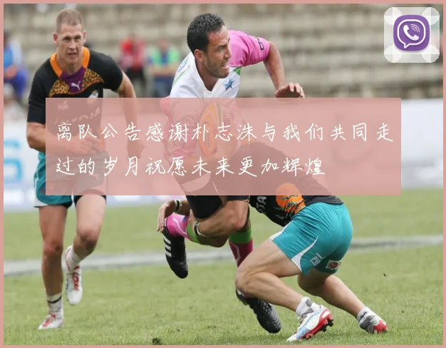 离队公告感谢朴志洙与我们共同走过的岁月祝愿未来更加辉煌