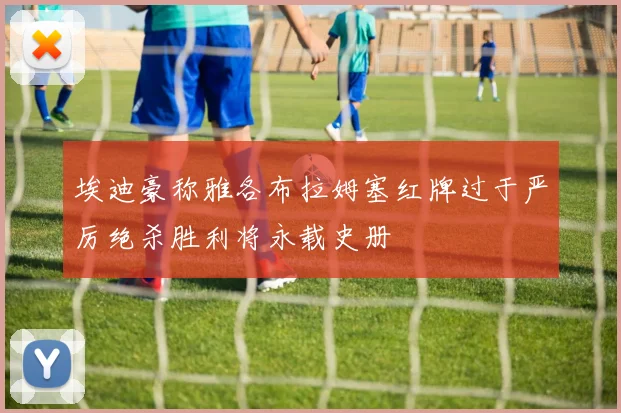 埃迪豪称雅各布拉姆塞红牌过于严厉绝杀胜利将永载史册