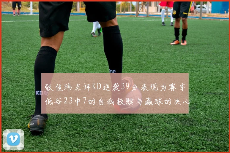 张佳玮点评KD逆袭39分表现为赛季低谷23中7的自我救赎与赢球的决心