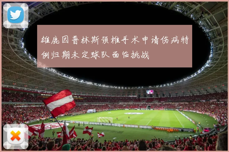 雄鹿因普林斯颈椎手术申请伤病特例归期未定球队面临挑战