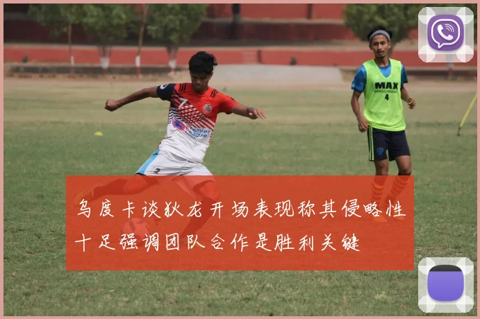乌度卡谈狄龙开场表现称其侵略性十足强调团队合作是胜利关键