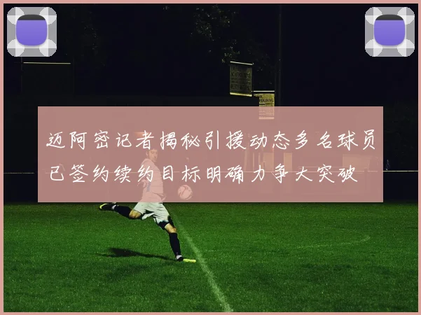 迈阿密记者揭秘引援动态多名球员已签约续约目标明确力争大突破