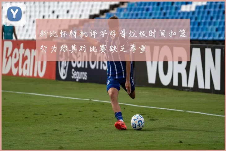 科比怀特批评字母哥垃圾时间扣篮行为称其对比赛缺乏尊重