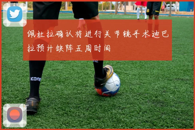 佩杜拉确认将进行关节镜手术迪巴拉预计缺阵五周时间