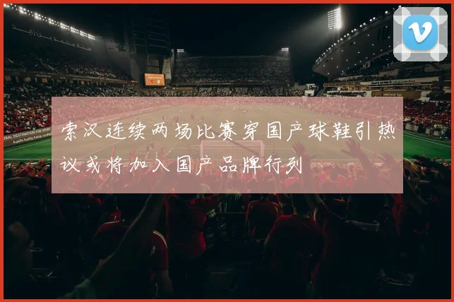 索汉连续两场比赛穿国产球鞋引热议或将加入国产品牌行列