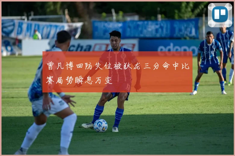 曾凡博回防失位被狄龙三分命中比赛局势瞬息万变
