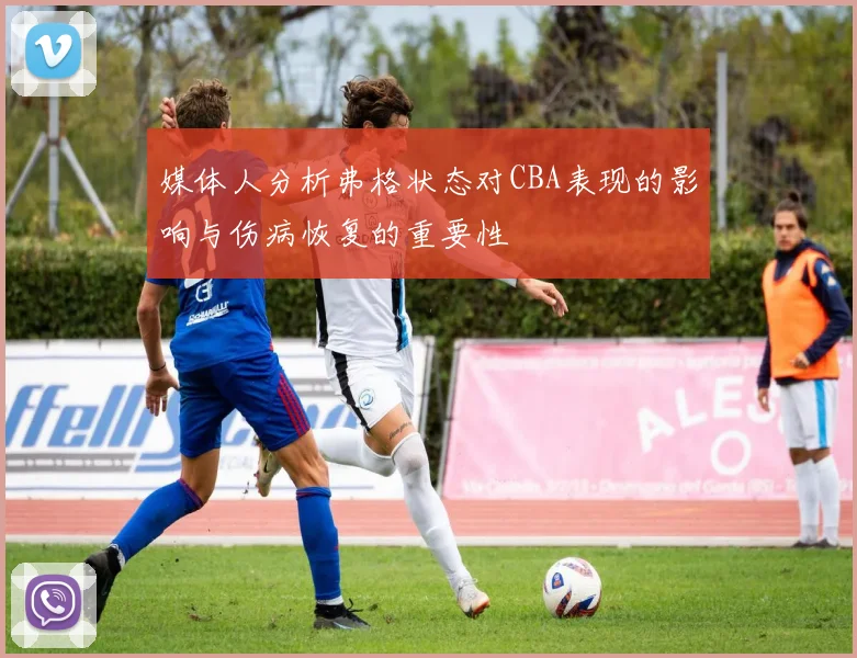 媒体人分析弗格状态对CBA表现的影响与伤病恢复的重要性