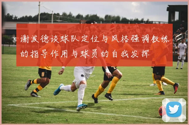 谢泼德谈球队定位与风格强调教练的指导作用与球员的自我发挥