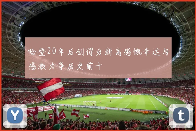 哈登20年后创得分新高感慨幸运与感激力争历史前十