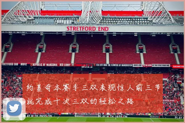 约基奇本赛季三双表现惊人前三节就完成十次三双的轻松之路