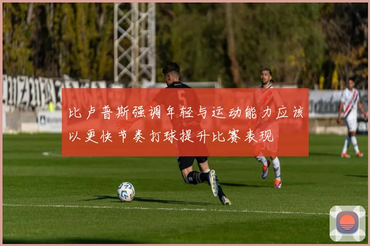 比卢普斯强调年轻与运动能力应该以更快节奏打球提升比赛表现
