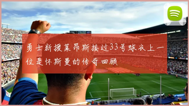 勇士新援莱昂斯接过33号球衣上一位是怀斯曼的传奇回顾