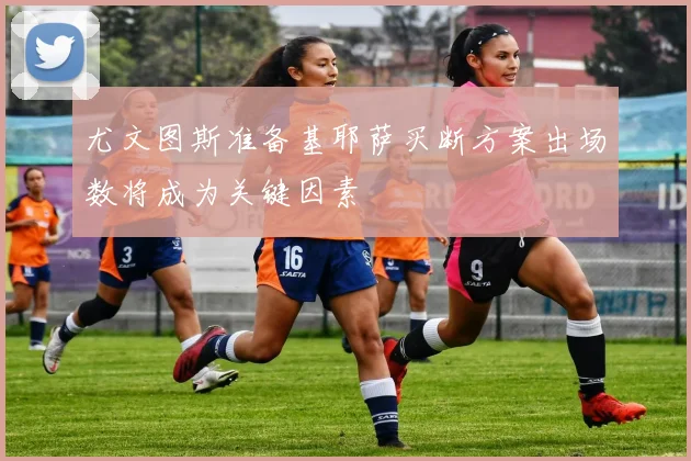 尤文图斯准备基耶萨买断方案出场数将成为关键因素