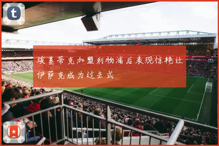 埃基蒂克加盟利物浦后表现惊艳让伊萨克成为过去式