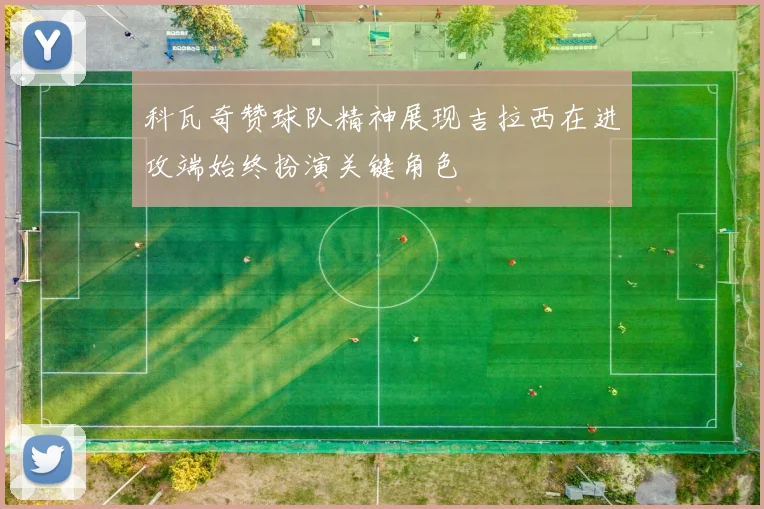 科瓦奇赞球队精神展现吉拉西在进攻端始终扮演关键角色