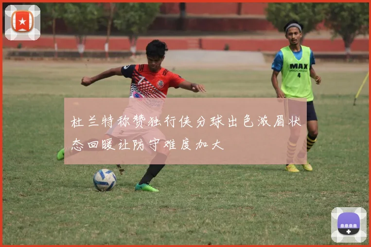 杜兰特称赞独行侠分球出色浓眉状态回暖让防守难度加大