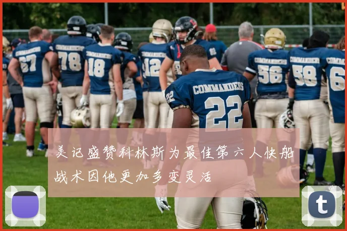 美记盛赞科林斯为最佳第六人快船战术因他更加多变灵活