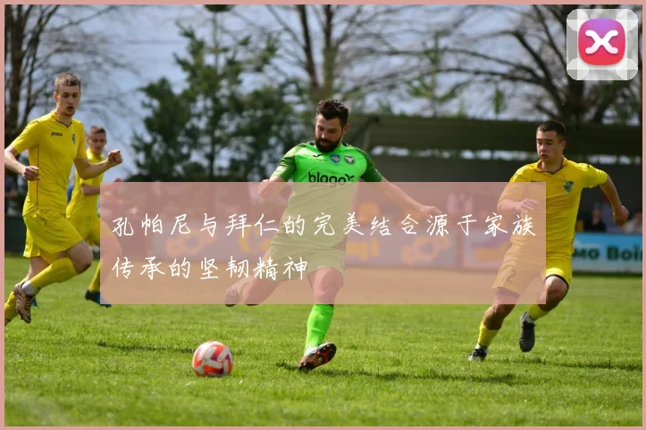 孔帕尼与拜仁的完美结合源于家族传承的坚韧精神