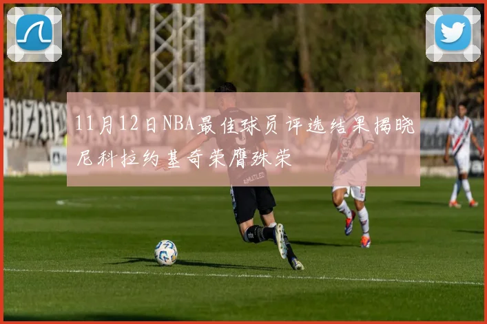 11月12日NBA最佳球员评选结果揭晓尼科拉约基奇荣膺殊荣