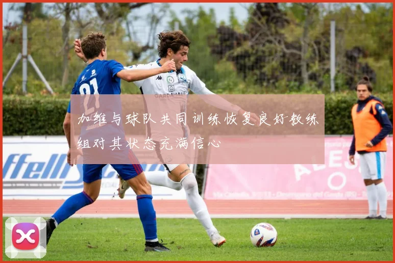 加维与球队共同训练恢复良好教练组对其状态充满信心