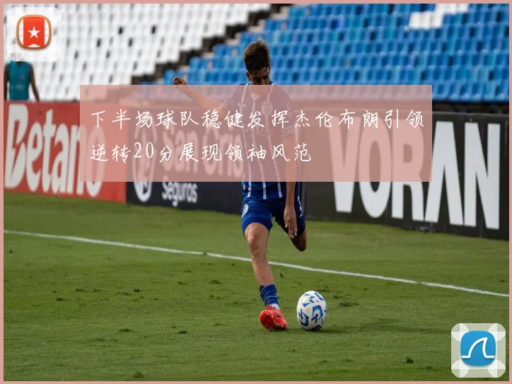 下半场球队稳健发挥杰伦布朗引领逆转20分展现领袖风范