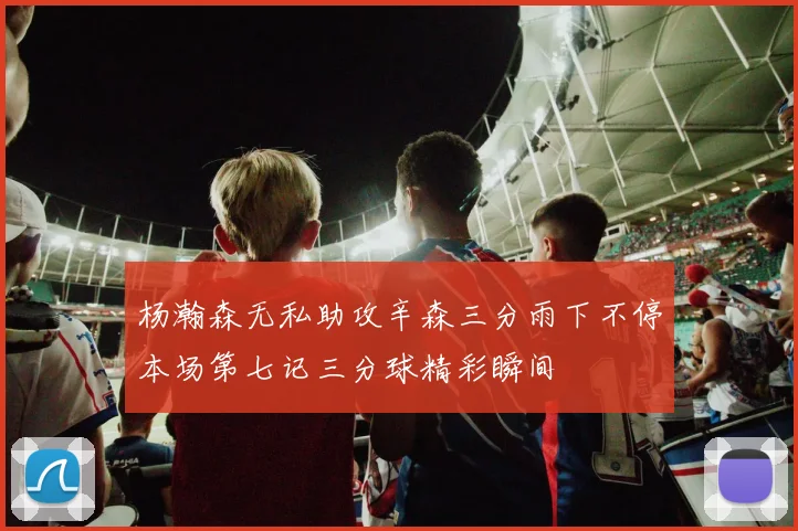 杨瀚森无私助攻辛森三分雨下不停本场第七记三分球精彩瞬间